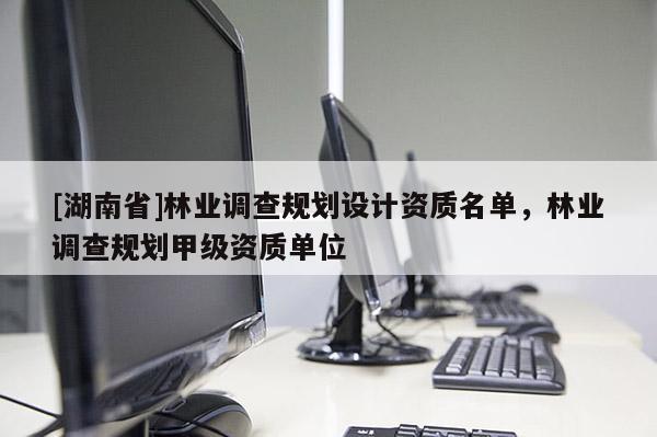 [湖南省]林業(yè)調(diào)查規(guī)劃設(shè)計(jì)資質(zhì)名單，林業(yè)調(diào)查規(guī)劃甲級(jí)資質(zhì)單位