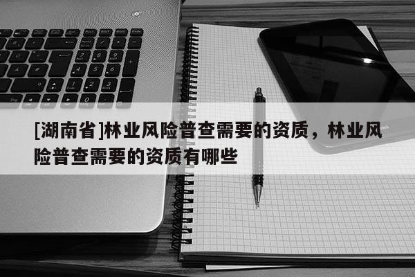 [湖南省]林業(yè)風(fēng)險普查需要的資質(zhì)，林業(yè)風(fēng)險普查需要的資質(zhì)有哪些
