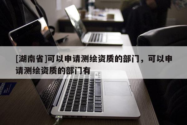 [湖南省]可以申請測繪資質(zhì)的部門，可以申請測繪資質(zhì)的部門有