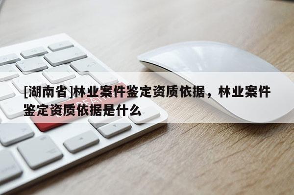[湖南省]林業(yè)案件鑒定資質(zhì)依據(jù)，林業(yè)案件鑒定資質(zhì)依據(jù)是什么