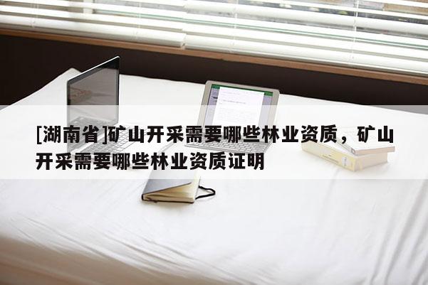 [湖南省]礦山開采需要哪些林業(yè)資質(zhì)，礦山開采需要哪些林業(yè)資質(zhì)證明