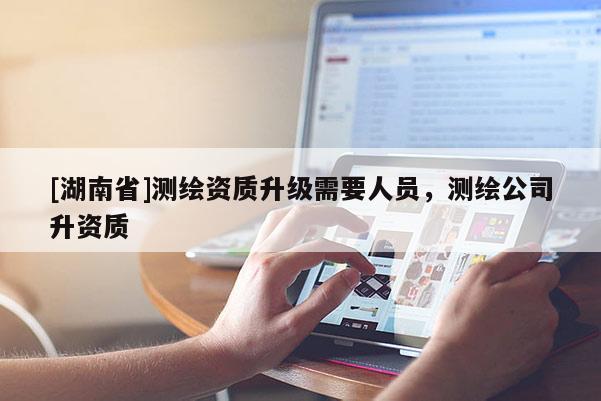 [湖南省]測繪資質(zhì)升級需要人員，測繪公司升資質(zhì)