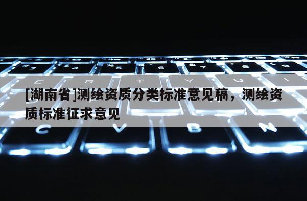 [湖南省]測繪資質分類標準意見稿，測繪資質標準征求意見
