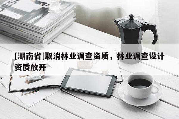 [湖南省]取消林業(yè)調(diào)查資質(zhì)，林業(yè)調(diào)查設(shè)計資質(zhì)放開