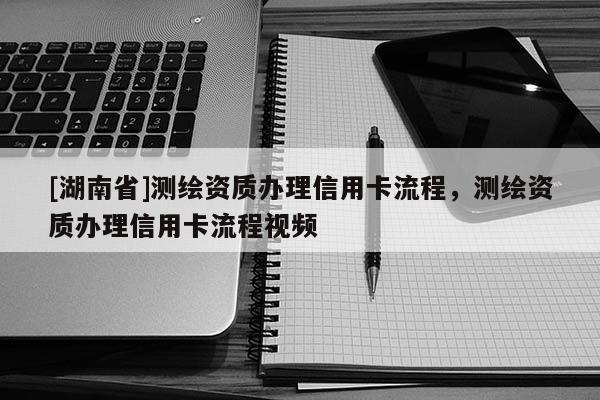 [湖南省]測繪資質(zhì)辦理信用卡流程，測繪資質(zhì)辦理信用卡流程視頻