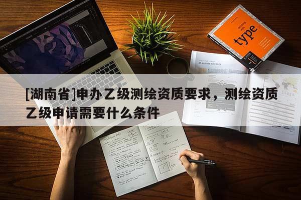 [湖南省]申辦乙級(jí)測(cè)繪資質(zhì)要求，測(cè)繪資質(zhì)乙級(jí)申請(qǐng)需要什么條件