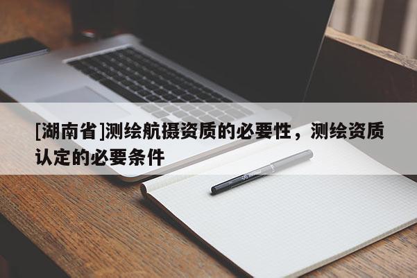 [湖南省]測繪航攝資質(zhì)的必要性，測繪資質(zhì)認定的必要條件