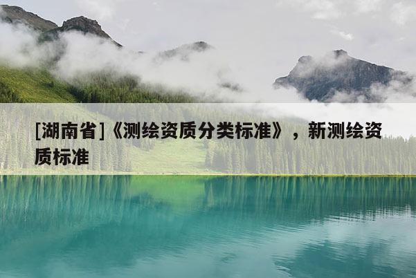 [湖南省]《測繪資質(zhì)分類標(biāo)準(zhǔn)》，新測繪資質(zhì)標(biāo)準(zhǔn)