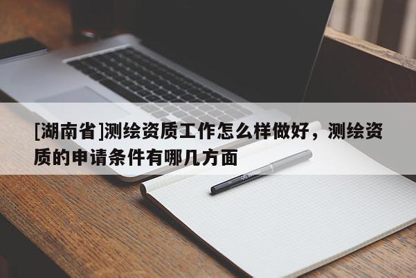 [湖南省]測繪資質(zhì)工作怎么樣做好，測繪資質(zhì)的申請條件有哪幾方面