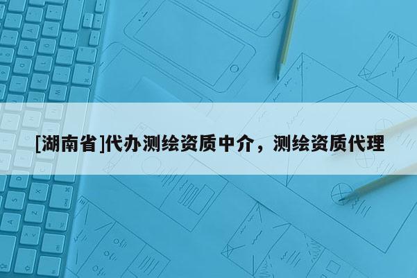 [湖南省]代辦測(cè)繪資質(zhì)中介，測(cè)繪資質(zhì)代理