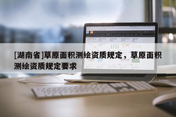 [湖南省]草原面積測繪資質(zhì)規(guī)定，草原面積測繪資質(zhì)規(guī)定要求