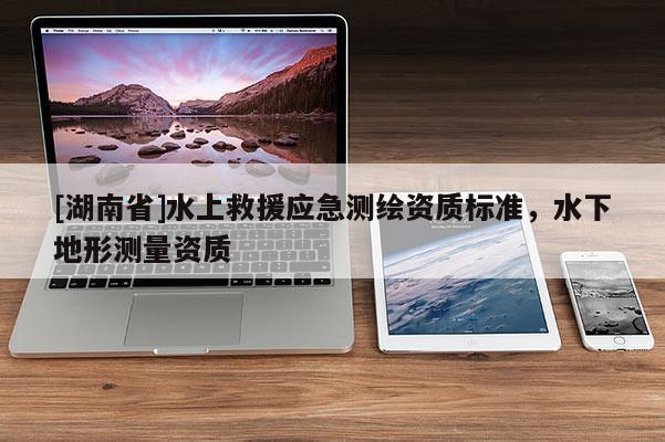 [湖南省]水上救援應(yīng)急測繪資質(zhì)標(biāo)準(zhǔn)，水下地形測量資質(zhì)