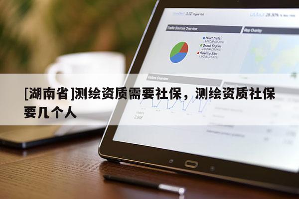 [湖南省]測繪資質(zhì)需要社保，測繪資質(zhì)社保要幾個(gè)人