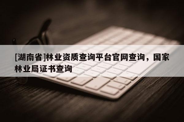 [湖南省]林業(yè)資質查詢平臺官網(wǎng)查詢，國家林業(yè)局證書查詢