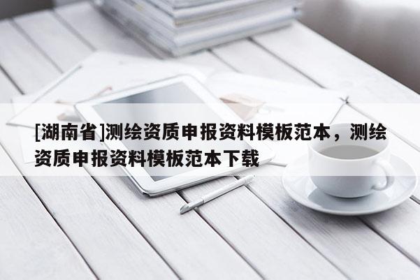 [湖南省]測繪資質(zhì)申報(bào)資料模板范本，測繪資質(zhì)申報(bào)資料模板范本下載
