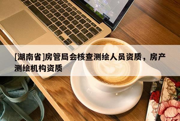 [湖南省]房管局會(huì)核查測繪人員資質(zhì)，房產(chǎn)測繪機(jī)構(gòu)資質(zhì)