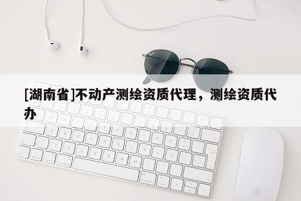 [湖南省]不動(dòng)產(chǎn)測(cè)繪資質(zhì)代理，測(cè)繪資質(zhì)代辦