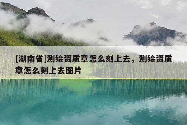 [湖南省]測繪資質(zhì)章怎么刻上去，測繪資質(zhì)章怎么刻上去圖片