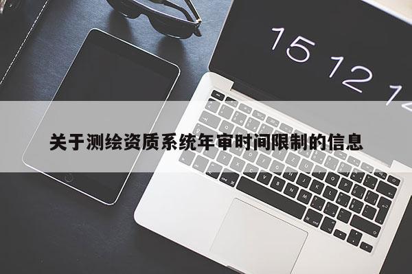 關(guān)于測繪資質(zhì)系統(tǒng)年審時間限制的信息