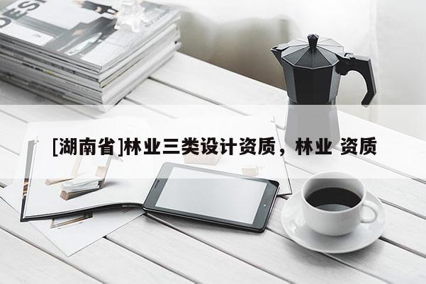 [湖南省]林業(yè)三類設計資質(zhì)，林業(yè) 資質(zhì)