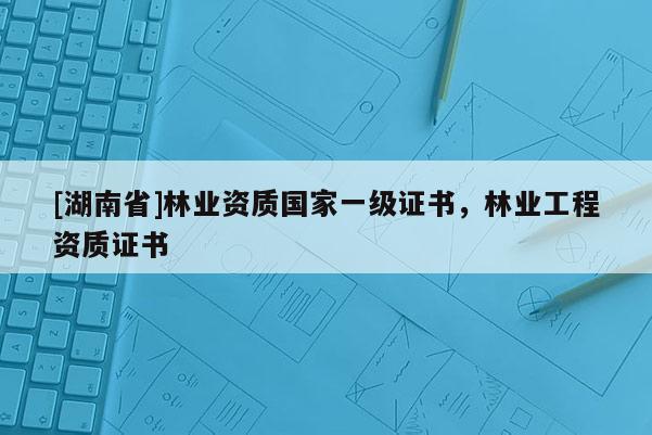 [湖南省]林業(yè)資質(zhì)國家一級證書，林業(yè)工程資質(zhì)證書