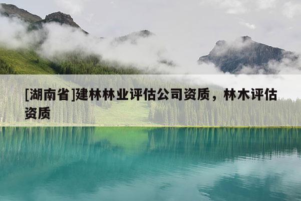 [湖南省]建林林業(yè)評(píng)估公司資質(zhì)，林木評(píng)估資質(zhì)