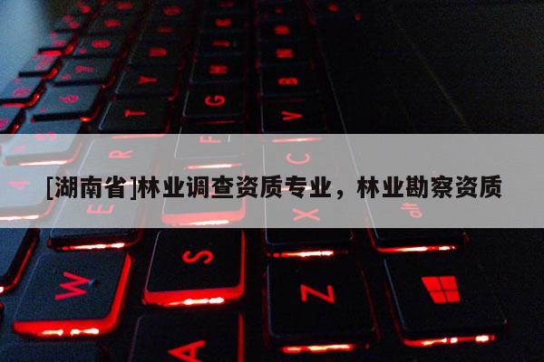 [湖南省]林業(yè)調查資質專業(yè)，林業(yè)勘察資質