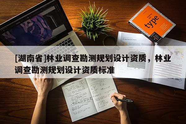 [湖南省]林業(yè)調(diào)查勘測(cè)規(guī)劃設(shè)計(jì)資質(zhì)，林業(yè)調(diào)查勘測(cè)規(guī)劃設(shè)計(jì)資質(zhì)標(biāo)準(zhǔn)