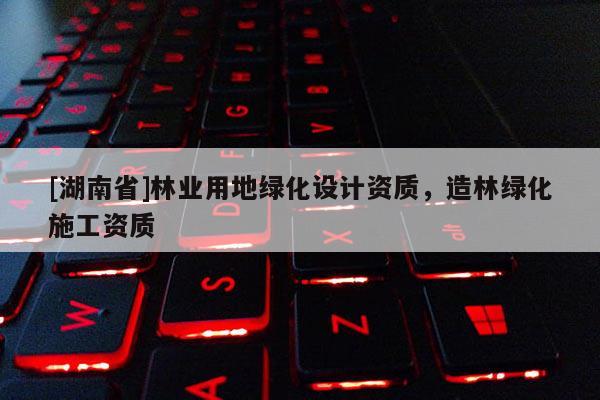 [湖南省]林業(yè)用地綠化設(shè)計資質(zhì)，造林綠化施工資質(zhì)