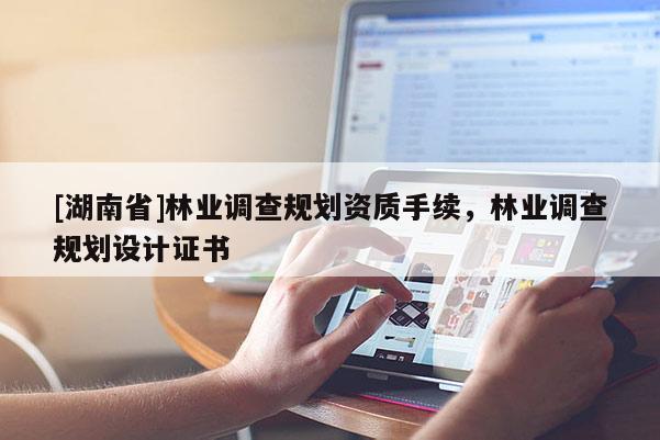 [湖南省]林業(yè)調(diào)查規(guī)劃資質(zhì)手續(xù)，林業(yè)調(diào)查規(guī)劃設(shè)計證書