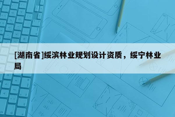[湖南省]綏濱林業(yè)規(guī)劃設(shè)計資質(zhì)，綏寧林業(yè)局