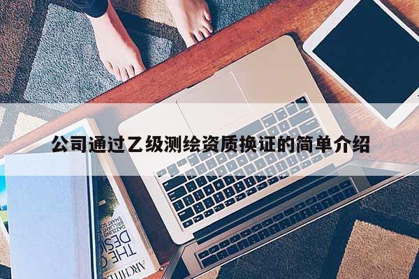 公司通過(guò)乙級(jí)測(cè)繪資質(zhì)換證的簡(jiǎn)單介紹