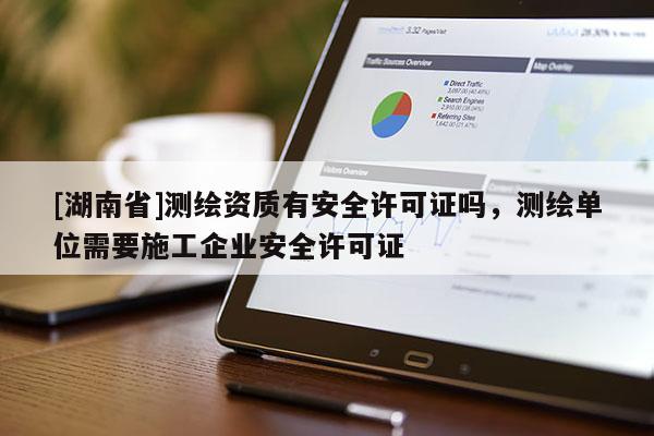 [湖南省]測(cè)繪資質(zhì)有安全許可證嗎，測(cè)繪單位需要施工企業(yè)安全許可證