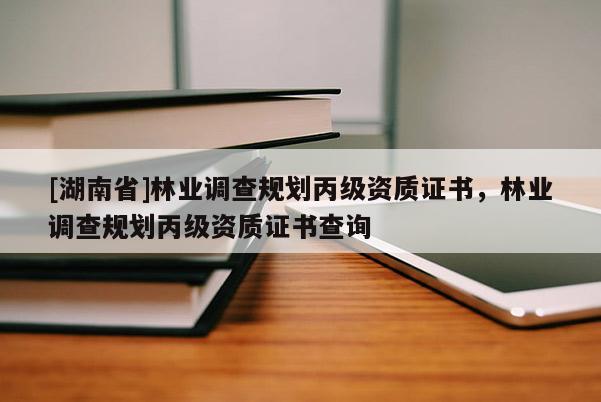 [湖南省]林業(yè)調(diào)查規(guī)劃丙級資質(zhì)證書，林業(yè)調(diào)查規(guī)劃丙級資質(zhì)證書查詢