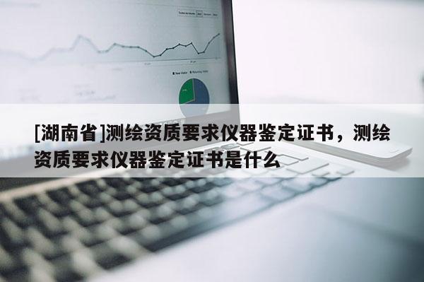 [湖南省]測繪資質(zhì)要求儀器鑒定證書，測繪資質(zhì)要求儀器鑒定證書是什么