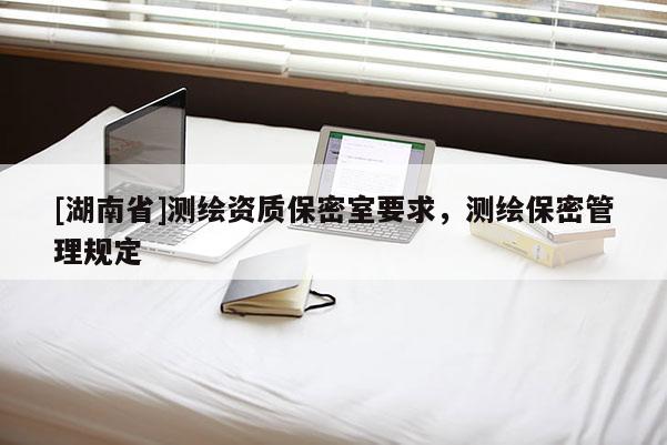 [湖南省]測繪資質(zhì)保密室要求，測繪保密管理規(guī)定
