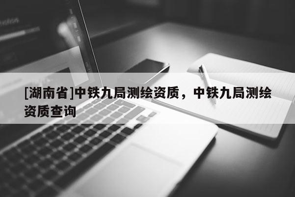 [湖南省]中鐵九局測繪資質(zhì)，中鐵九局測繪資質(zhì)查詢