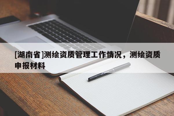 [湖南省]測(cè)繪資質(zhì)管理工作情況，測(cè)繪資質(zhì)申報(bào)材料