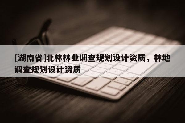 [湖南省]北林林業(yè)調(diào)查規(guī)劃設(shè)計資質(zhì)，林地調(diào)查規(guī)劃設(shè)計資質(zhì)