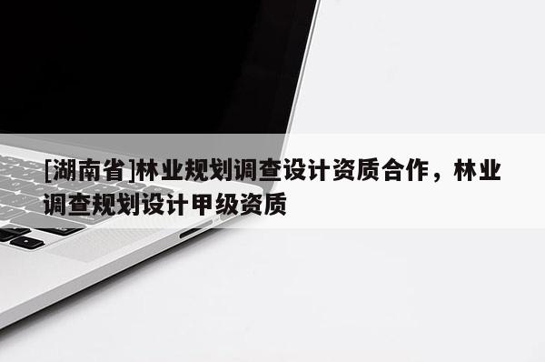 [湖南省]林業(yè)規(guī)劃調(diào)查設(shè)計資質(zhì)合作，林業(yè)調(diào)查規(guī)劃設(shè)計甲級資質(zhì)