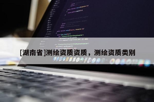 [湖南省]測(cè)繪資質(zhì)資質(zhì)，測(cè)繪資質(zhì)類別