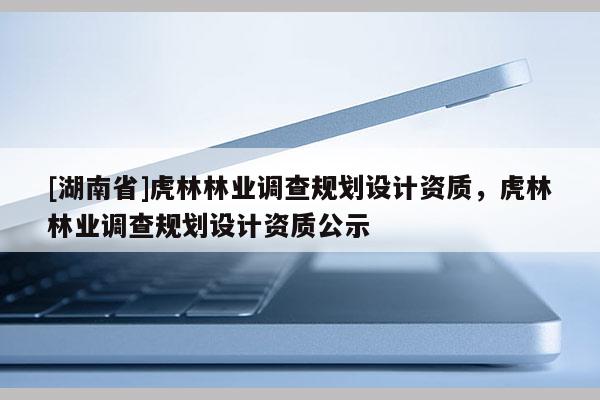 [湖南省]虎林林業(yè)調(diào)查規(guī)劃設(shè)計(jì)資質(zhì)，虎林林業(yè)調(diào)查規(guī)劃設(shè)計(jì)資質(zhì)公示