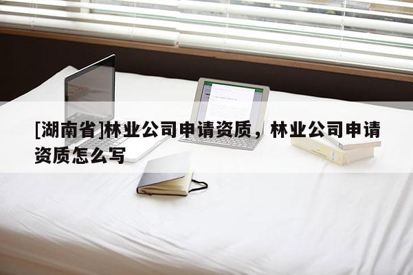 [湖南省]林業(yè)公司申請資質(zhì)，林業(yè)公司申請資質(zhì)怎么寫