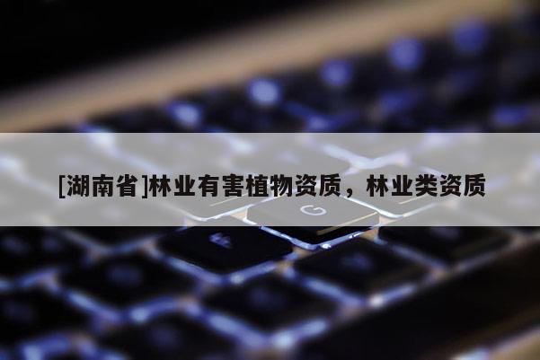 [湖南省]林業(yè)有害植物資質(zhì)，林業(yè)類資質(zhì)