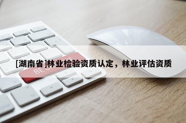 [湖南省]林業(yè)檢驗(yàn)資質(zhì)認(rèn)定，林業(yè)評(píng)估資質(zhì)