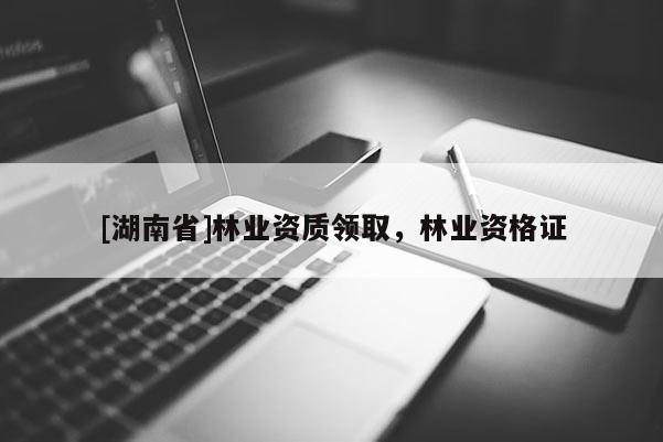 [湖南省]林業(yè)資質(zhì)領(lǐng)取，林業(yè)資格證