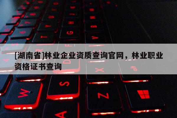 [湖南省]林業(yè)企業(yè)資質查詢官網(wǎng)，林業(yè)職業(yè)資格證書查詢