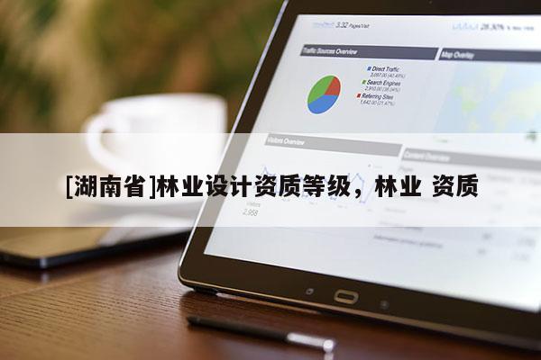 [湖南省]林業(yè)設(shè)計資質(zhì)等級，林業(yè) 資質(zhì)