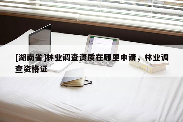 [湖南省]林業(yè)調查資質在哪里申請，林業(yè)調查資格證