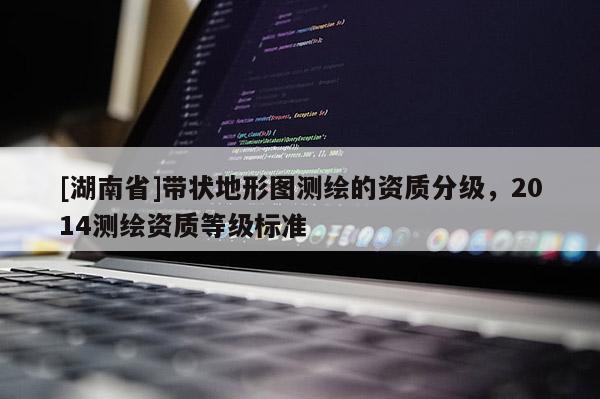 [湖南省]帶狀地形圖測繪的資質(zhì)分級，2014測繪資質(zhì)等級標(biāo)準(zhǔn)